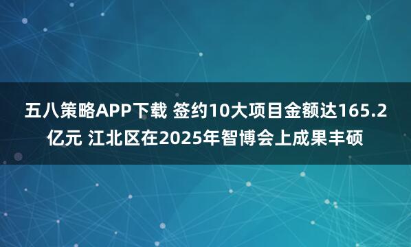 五八策略APP下载 签约10大项目金额达165.2亿元 江北区在2025年智博会上成果丰硕