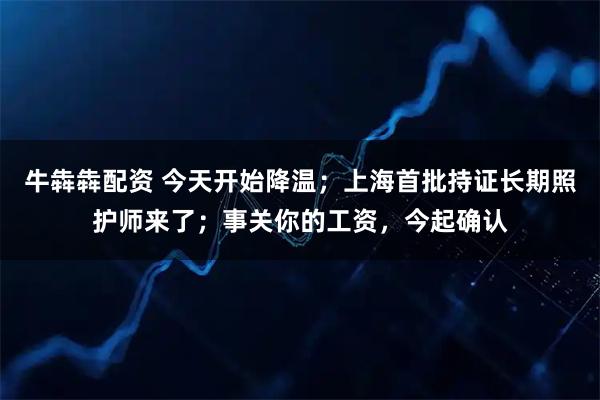 牛犇犇配资 今天开始降温；上海首批持证长期照护师来了；事关你的工资，今起确认