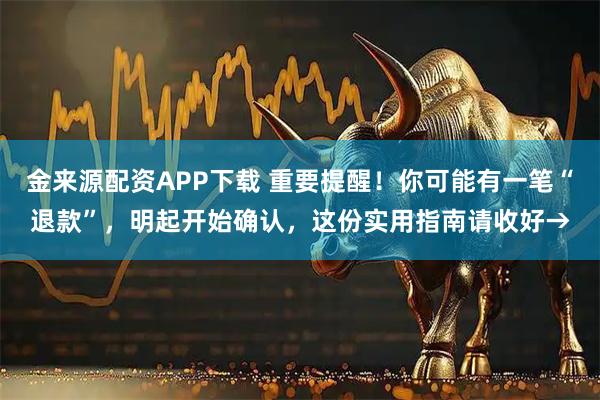 金来源配资APP下载 重要提醒！你可能有一笔“退款”，明起开始确认，这份实用指南请收好→