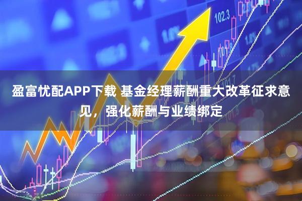 盈富忧配APP下载 基金经理薪酬重大改革征求意见，强化薪酬与业绩绑定