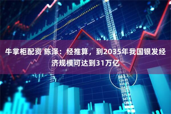 牛掌柜配资 陈泽：经推算，到2035年我国银发经济规模可达到31万亿
