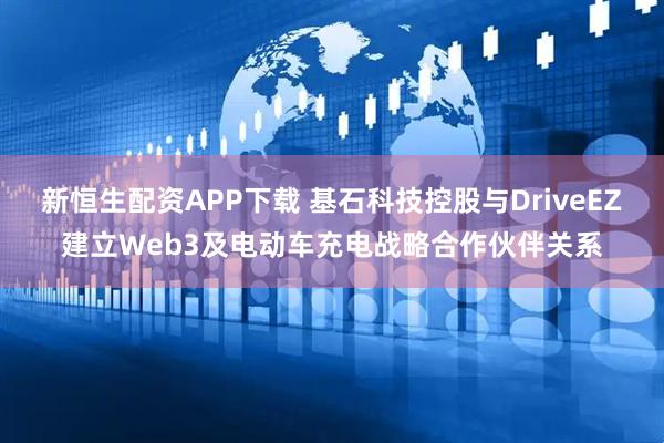 新恒生配资APP下载 基石科技控股与DriveEZ建立Web3及电动车充电战略合作伙伴关系
