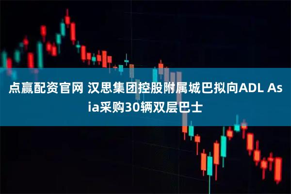 点赢配资官网 汉思集团控股附属城巴拟向ADL Asia采购30辆双层巴士