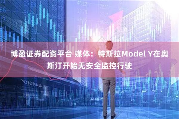 博盈证券配资平台 媒体：特斯拉Model Y在奥斯汀开始无安全监控行驶