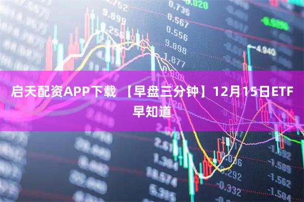启天配资APP下载 【早盘三分钟】12月15日ETF早知道
