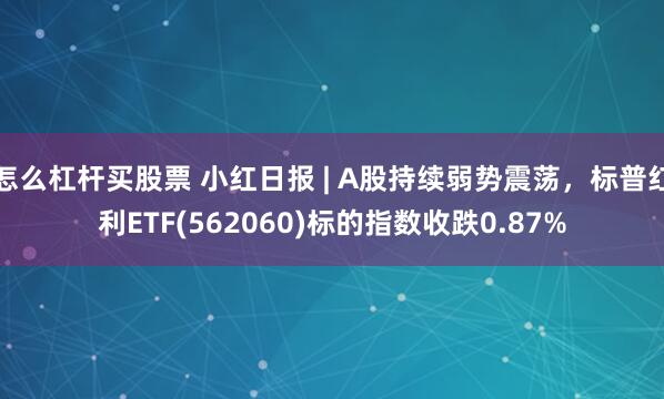 怎么杠杆买股票 小红日报 | A股持续弱势震荡，标普红利ETF(562060)标的指数收跌0.87%