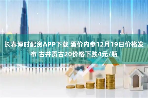 长春博时配资APP下载 酒价内参12月19日价格发布 古井贡古20价格下跌4元/瓶