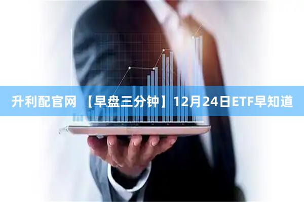 升利配官网 【早盘三分钟】12月24日ETF早知道