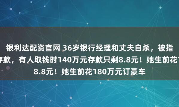 银利达配资官网 36岁银行经理和丈夫自杀，被指大量挪用储户存款，有人取钱时140万元存款只剩8.8元！她生前花180万元订豪车