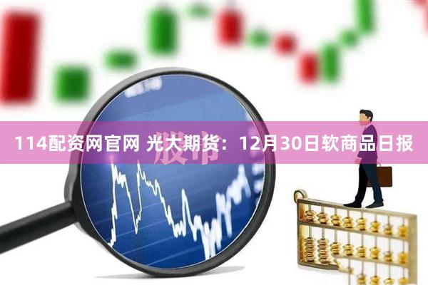 114配资网官网 光大期货：12月30日软商品日报