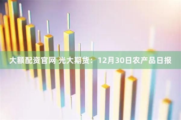 大额配资官网 光大期货：12月30日农产品日报