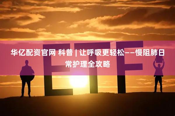 华亿配资官网 科普 | 让呼吸更轻松——慢阻肺日常护理全攻略