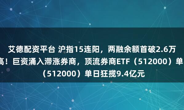 艾德配资平台 沪指15连阳，两融余额首破2.6万亿元，再创新高！巨资涌入滞涨券商，顶流券商ETF（512000）单日狂揽9.4亿元
