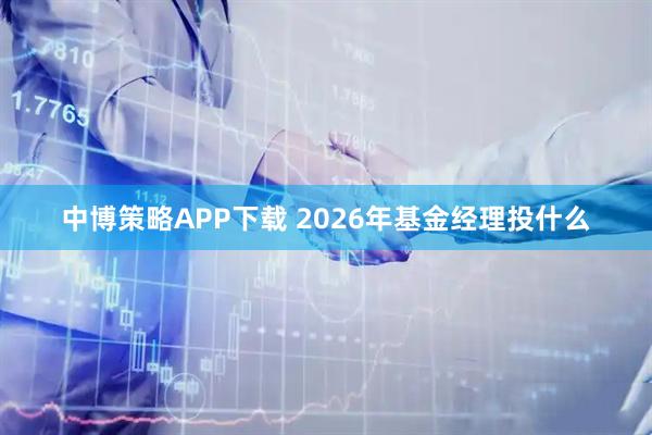 中博策略APP下载 2026年基金经理投什么