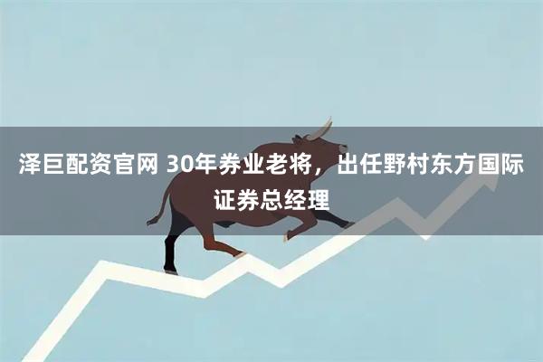 泽巨配资官网 30年券业老将，出任野村东方国际证券总经理