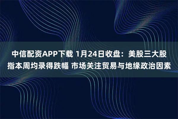 中信配资APP下载 1月24日收盘：美股三大股指本周均录得跌幅 市场关注贸易与地缘政治因素