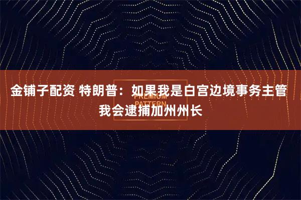 金铺子配资 特朗普：如果我是白宫边境事务主管 我会逮捕加州州长