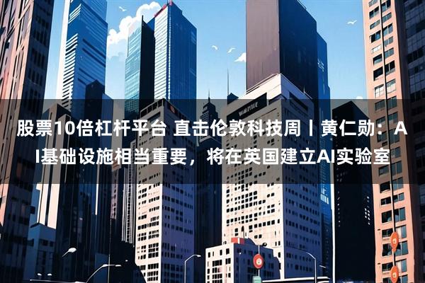 股票10倍杠杆平台 直击伦敦科技周丨黄仁勋：AI基础设施相当重要，将在英国建立AI实验室