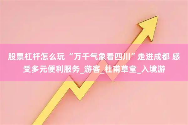 股票杠杆怎么玩 “万千气象看四川”走进成都 感受多元便利服务_游客_杜甫草堂_入境游