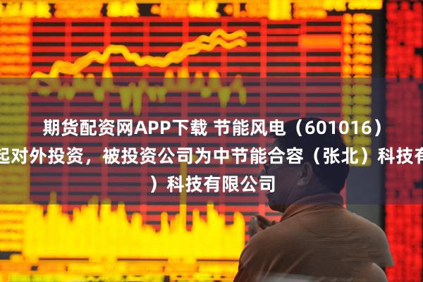 期货配资网APP下载 节能风电（601016）新增一起对外投资，被投资公司为中节能合容（张北）科技有限公司