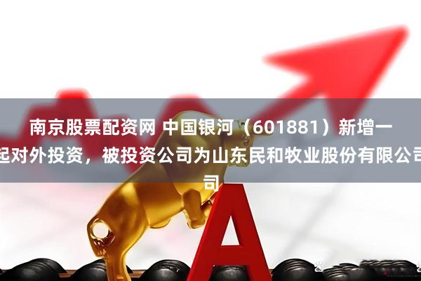 南京股票配资网 中国银河（601881）新增一起对外投资，被投资公司为山东民和牧业股份有限公司