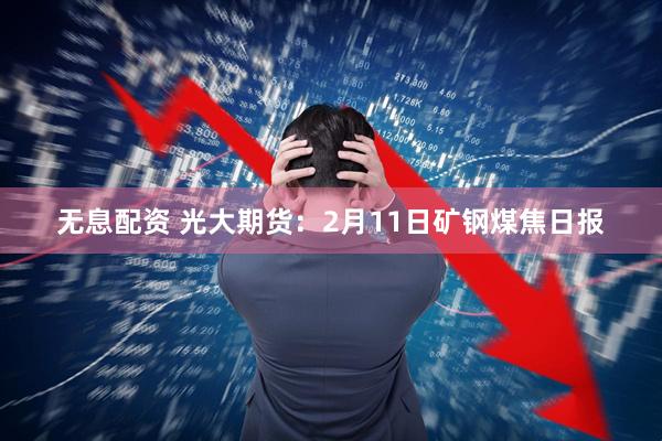 无息配资 光大期货：2月11日矿钢煤焦日报