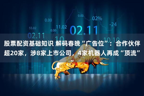 股票配资基础知识 解码春晚“广告位”：合作伙伴超20家，涉8家上市公司，4家机器人再成“顶流”