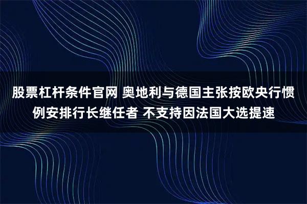 股票杠杆条件官网 奥地利与德国主张按欧央行惯例安排行长继任者 不支持因法国大选提速
