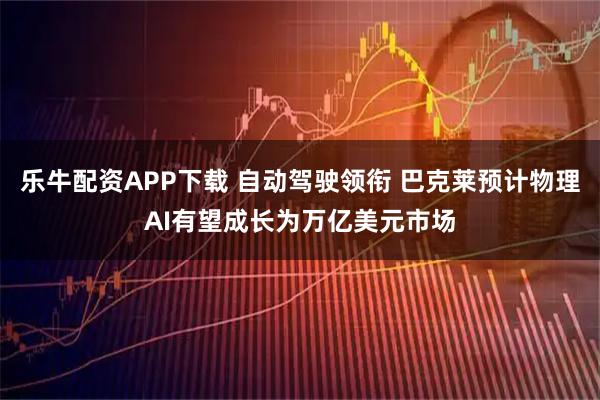 乐牛配资APP下载 自动驾驶领衔 巴克莱预计物理AI有望成长为万亿美元市场
