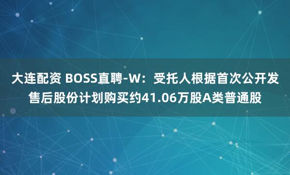 大连配资 BOSS直聘-W：受托人根据首次公开发售后股份计划购买约41.06万股A类普通股
