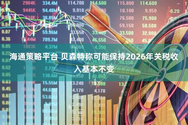 海通策略平台 贝森特称可能保持2026年关税收入基本不变