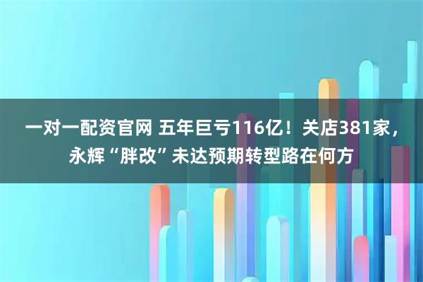一对一配资官网 五年巨亏116亿！关店381家，永辉“胖改”未达预期转型路在何方