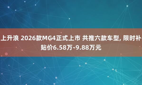 上升浪 2026款MG4正式上市 共推六款车型, 限时补贴价6.58万-9.88万元
