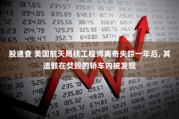 股速查 美国航天局核工程师离奇失踪一年后, 其遗骸在焚毁的轿车内被发现