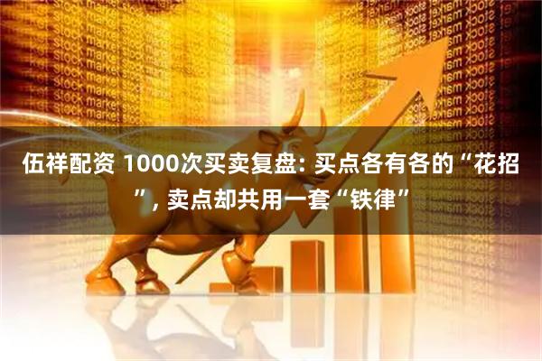 伍祥配资 1000次买卖复盘: 买点各有各的“花招”, 卖点却共用一套“铁律”
